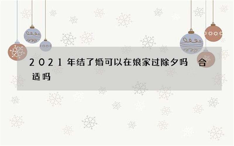 2021年结了婚可以在娘家过除夕吗 合适吗